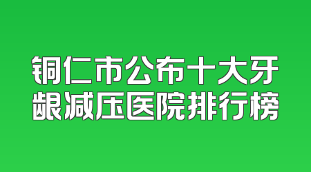 铜仁市公布十大牙龈减压医院排行榜