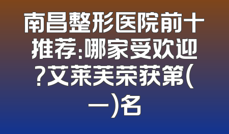南昌整形医院前十推荐：哪家受欢迎？艾莱芙荣获第（一）名