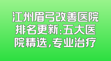 江州眉弓改善医院排名更新：五大医院精选，专业治疗