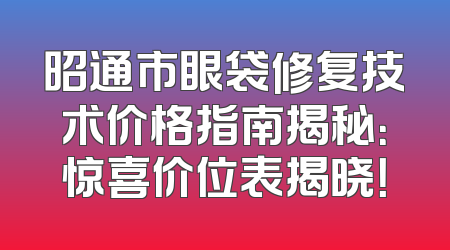 昭通市眼袋修复技术价格指南揭秘：惊喜价位表揭晓！