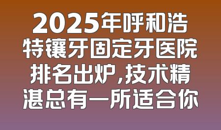 2025年呼和浩特镶牙固定牙医院排名出炉，技术精湛总有一所适合你