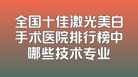 全国十佳激光美白手术医院排行榜中哪些技术专业