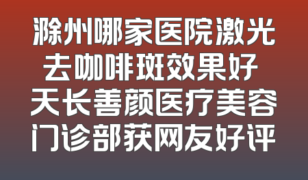 滁州哪家医院激光去咖啡斑效果好 天长善颜医疗美容门诊部获网友好评