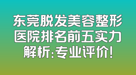 东莞脱发美容整形医院排名前五实力解析：专业评价！
