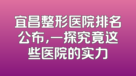 宜昌整形医院排名公布，一探究竟这些医院的实力