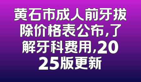 黄石市成人前牙拔除价格表公布，了解牙科费用，2025版更新