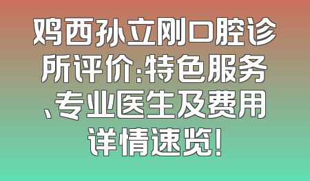 鸡西孙立刚口腔诊所评价：特色服务、专业医生及费用详情速览！