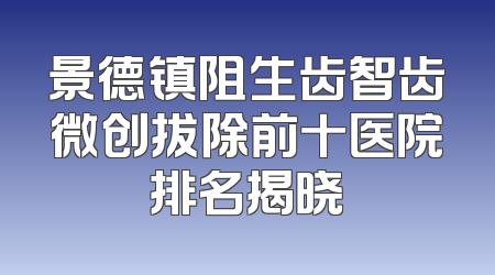 景德镇阻生齿智齿微创拔除前十医院排名揭晓