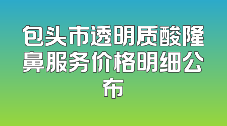 包头市透明质酸隆鼻服务价格明细公布