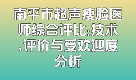 南平市超声瘦脸医师综合评比：技术、评价与受欢迎度分析
