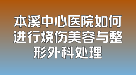 本溪中心医院如何进行烧伤美容与整形外科处理
