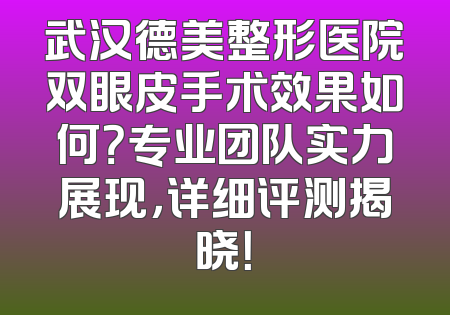 武汉德美整形医院双眼皮手术效果如何？专业团队实力展现，详细评测揭晓！