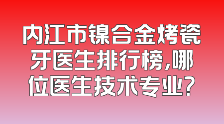 内江市镍合金烤瓷牙医生排行榜，哪位医生技术专业？