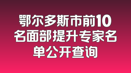 鄂尔多斯市前10名面部提升专家名单公开查询