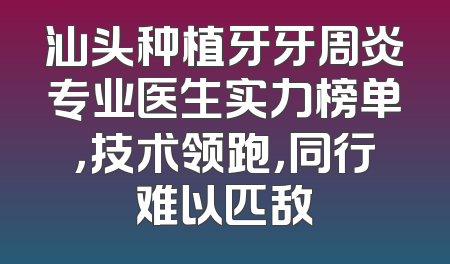 汕头种植牙牙周炎专业医生实力榜单，技术领跑，同行难以匹敌