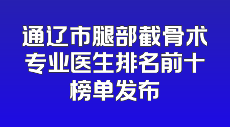 通辽市腿部截骨术专业医生排名前十榜单发布
