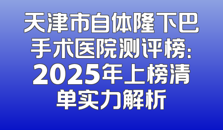 天津市自体隆下巴手术医院测评榜：2025年上榜清单实力解析