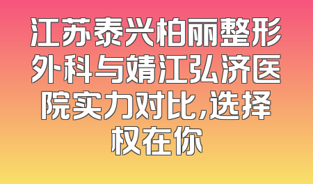 江苏泰兴柏丽整形外科与靖江弘济医院实力对比，选择权在你