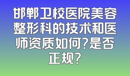 邯郸卫校医院美容整形科的技术和医师资质如何？是否正规？