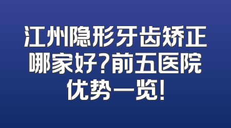 江州隐形牙齿矫正哪家好？前五医院优势一览！