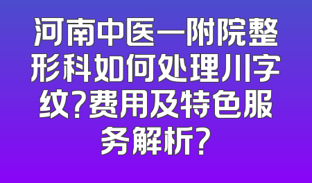 河南中医一附院整形科如何处理川字纹？费用及特色服务解析？