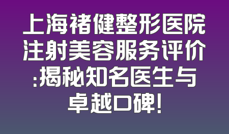 上海褚健整形医院注射美容服务评价：揭秘知名医生与卓越口碑！