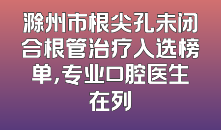 滁州市根尖孔未闭合根管治疗入选榜单，专业口腔医生在列