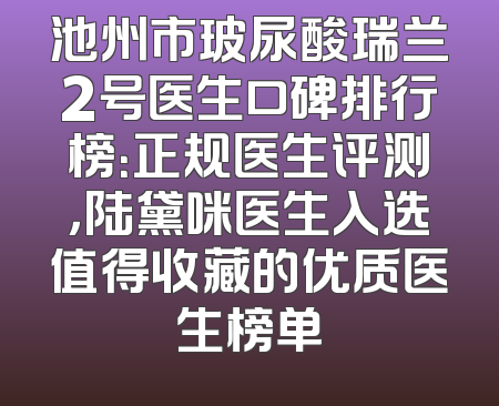 池州市玻尿酸瑞兰2号医生口碑排行榜：正规医生评测，陆黛咪医生入选值得收藏的优质医生榜单