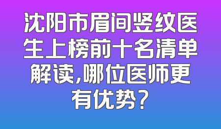沈阳市眉间竖纹医生上榜前十名清单解读，哪位医师更有优势？