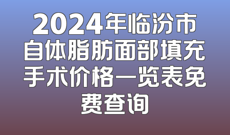 2024年临汾市自体脂肪面部填充手术价格一览表免费查询