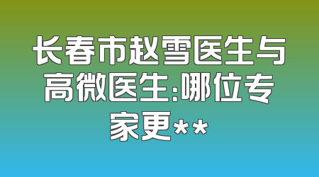 长春市赵雪医生与高微医生：哪位专家更**