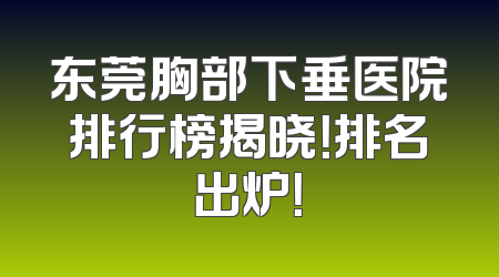 东莞胸部下垂医院排行榜揭晓！排名出炉！