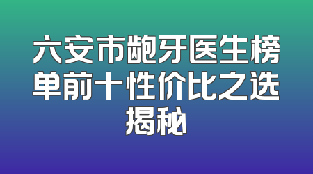 六安市龅牙医生榜单前十性价比之选揭秘