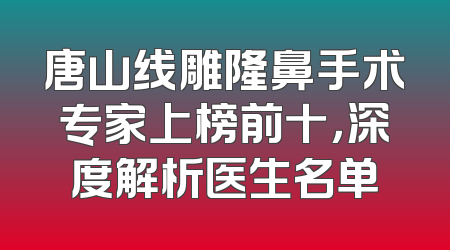 唐山线雕隆鼻手术专家上榜前十，深度解析医生名单