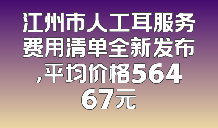 江州市人工耳服务费用清单全新发布，平均价格56467元