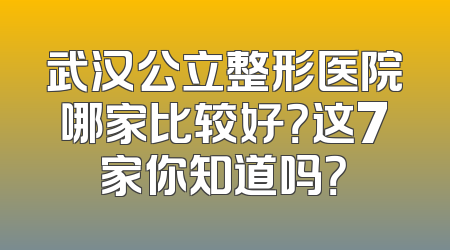 武汉公立整形医院哪家比较好？这7家你知道吗？