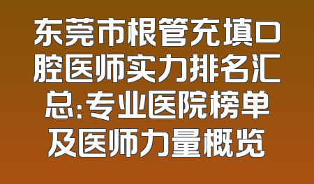 东莞市根管充填口腔医师实力排名汇总：专业医院榜单及医师力量概览