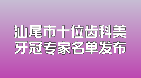 汕尾市十位齿科美牙冠专家名单发布