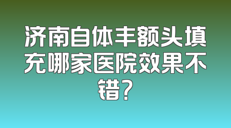 济南自体丰额头填充哪家医院效果不错？