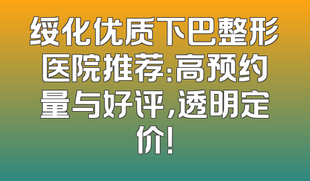 绥化优质下巴整形医院推荐：高预约量与好评，透明定价！