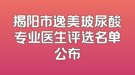 揭阳市逸美玻尿酸专业医生评选名单公布