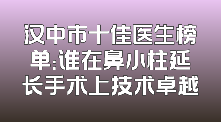 汉中市十佳医生榜单：谁在鼻小柱延长手术上技术卓越