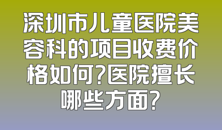 深圳市儿童医院美容科的项目收费价格如何？医院擅长哪些方面？