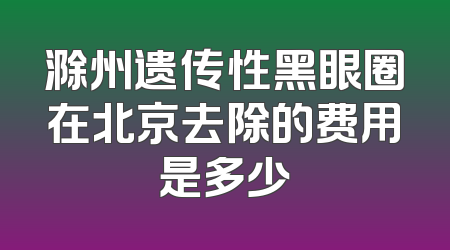 滁州遗传性黑眼圈在北京去除的费用是多少