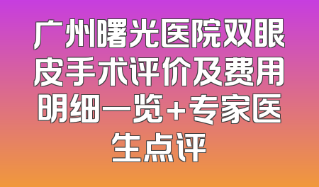 广州曙光医院双眼皮手术评价及费用明细一览+专家医生点评