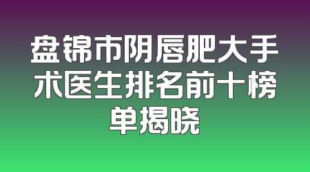 盘锦市阴唇肥大手术医生排名前十榜单揭晓