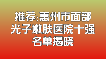 推荐：惠州市面部光子嫩肤医院十强名单揭晓