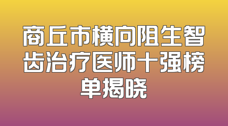 商丘市横向阻生智齿治疗医师十强榜单揭晓