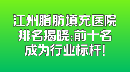 江州脂肪填充医院排名揭晓：前十名成为行业标杆！