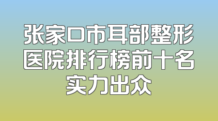 张家口市耳部整形医院排行榜前十名实力出众
